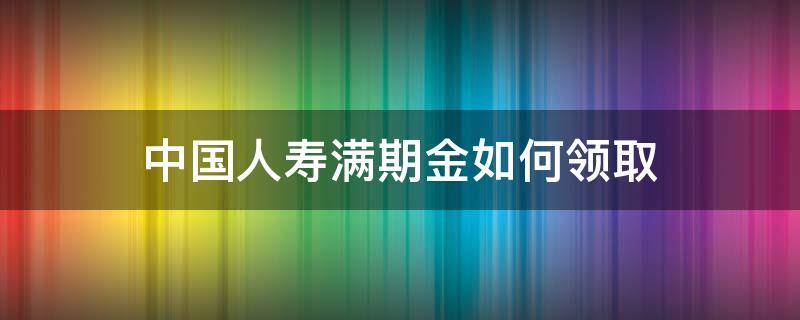 中国人寿满期金如何领取 中国人寿年金领取