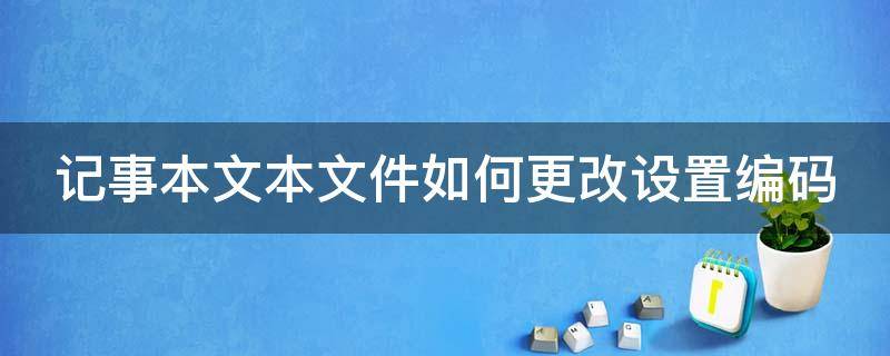 记事本文本文件如何更改设置编码（记事本怎么修改编码格式）