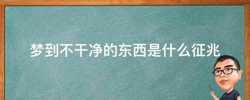 梦到不干净的东西是什么征兆（做梦梦到不干净的东西是什么征兆）