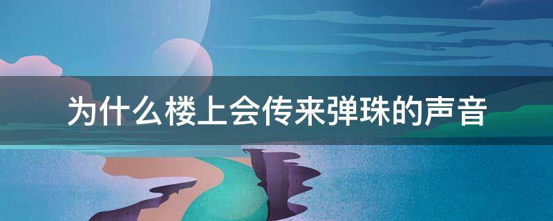 为什么楼上会传来弹珠的声音 为什么楼上会传来弹珠的声音还有椅子挪动