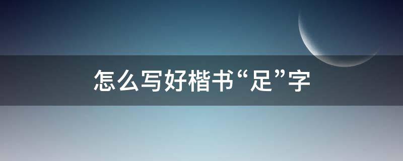 怎么写好楷书“足”字 足字欧楷怎么写