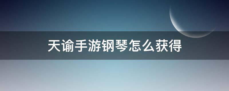 天谕手游钢琴怎么获得 天谕如何获得钢琴