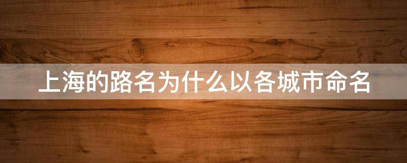 上海的路名为什么以各城市命名 上海的路名为什么以各城市命名是谁决定的