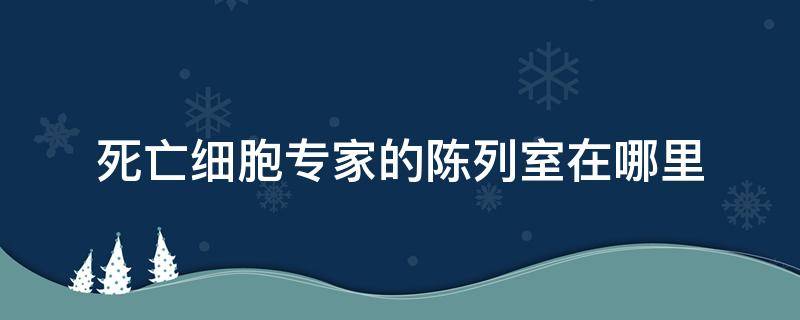 死亡细胞专家的陈列室在哪里（死亡细胞专家的陈列）