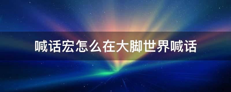 喊话宏怎么在大脚世界喊话 世界喊话宏怎么设置