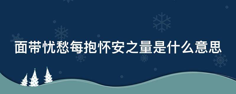 面带忧愁每抱怀安之量是什么意思 面带忧愁每抱怀安之量啥意思