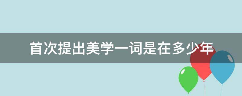 首次提出美学一词是在多少年（首次提出美学一词是在几年）