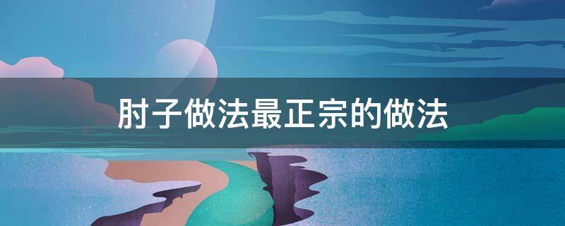 肘子做法最正宗的做法 川味肘子做法最正宗的做法