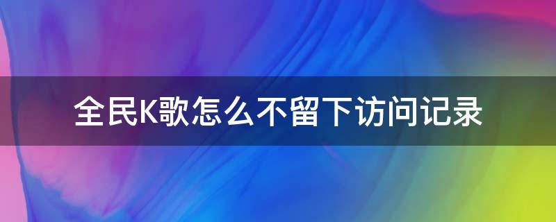 全民K歌怎么不留下访问记录（全民k歌怎么访问别人不留记录）