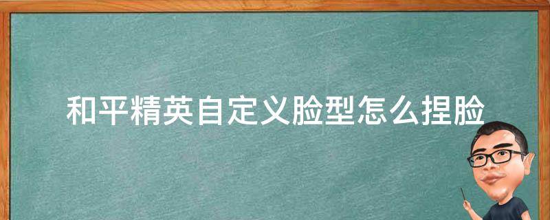 和平精英自定义脸型怎么捏脸 和平精英如何捏脸?自定义形象攻略推荐