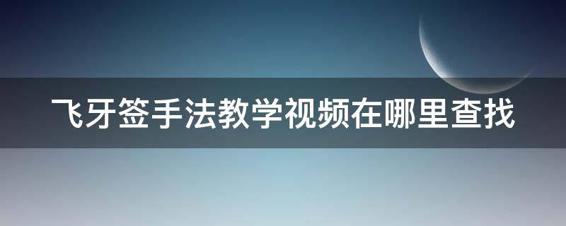 飞牙签手法教学视频在哪里查找（飞牙签详细教学）