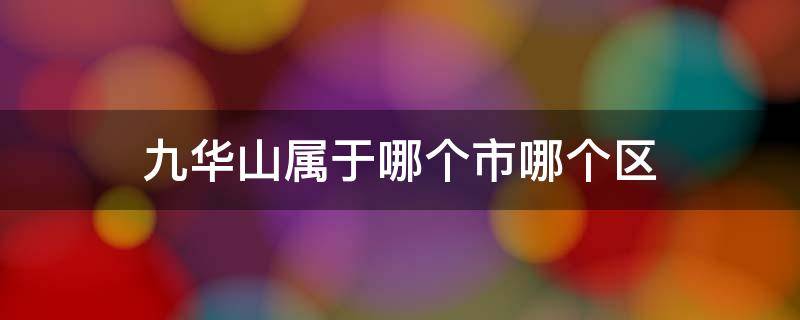 九华山属于哪个市哪个区 九华山属于哪个省哪个市哪个区