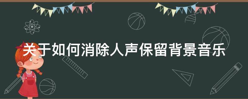 关于如何消除人声保留背景音乐 怎么消除人声保留背景音