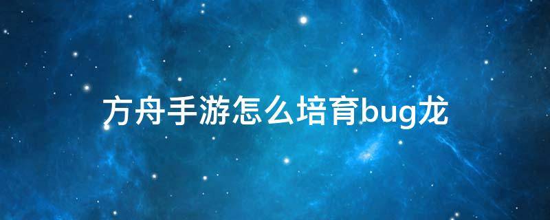 方舟手游怎么培育bug龙（方舟bug龙怎么养）