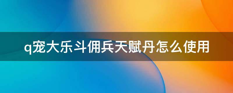 q宠大乐斗佣兵天赋丹怎么使用（大乐斗佣兵天赋丹干嘛用的）