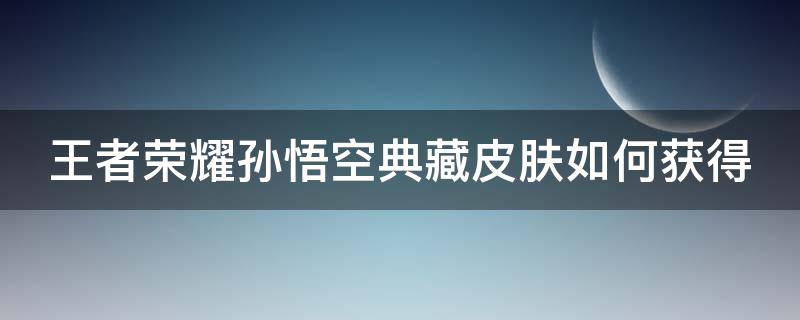 王者荣耀孙悟空典藏皮肤如何获得（王者荣耀孙悟空典藏皮肤如何获得的）