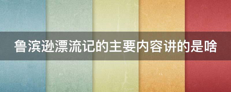 鲁滨逊漂流记的主要内容讲的是啥 鲁滨逊漂流记的主要内容讲的是啥故事