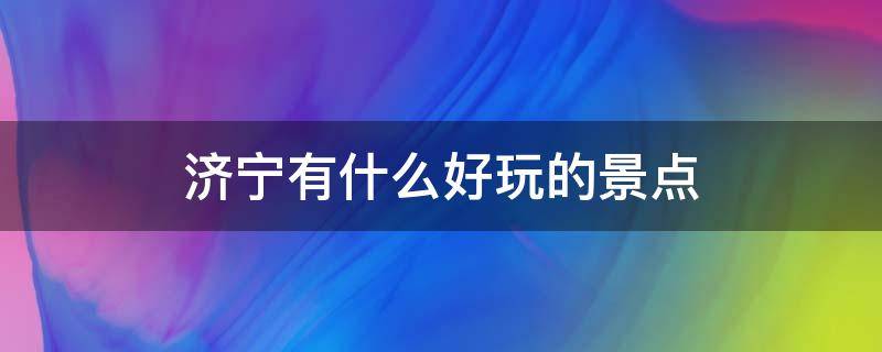 济宁有什么好玩的景点 山东济宁有什么好玩的景点