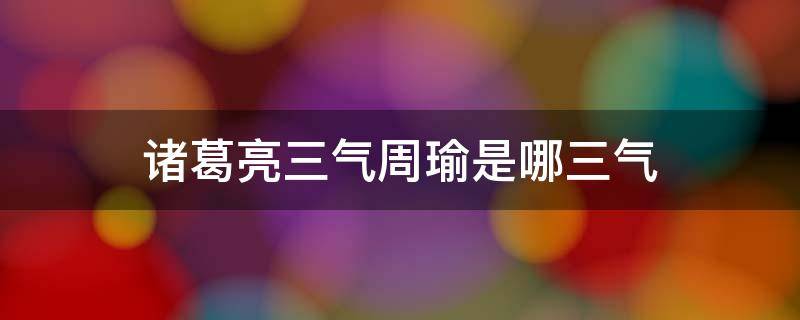 诸葛亮三气周瑜是哪三气 诸葛亮三气周瑜是哪三气周瑜