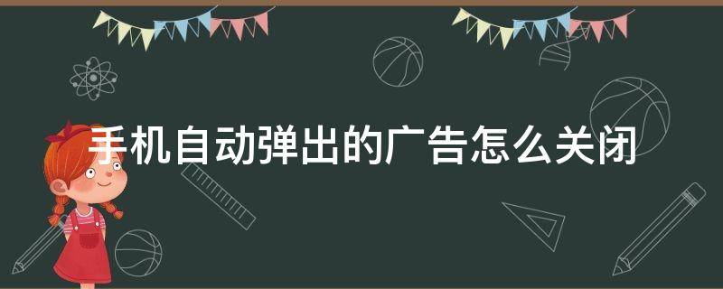 手机自动弹出的广告怎么关闭 怎么关掉手机自动弹出的广告