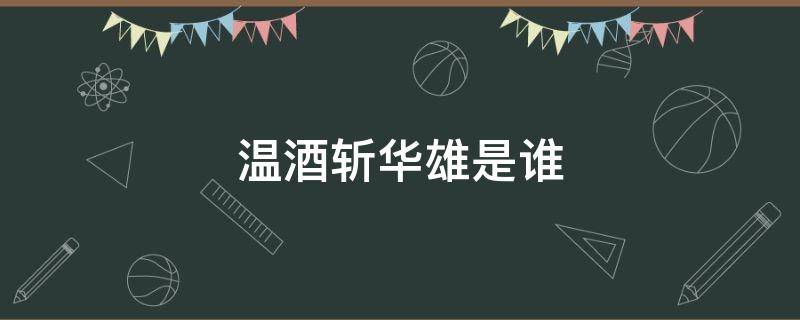 温酒斩华雄是谁（三国演义中温酒斩华雄是谁）