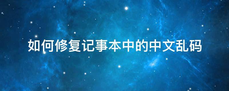 如何修复记事本中的中文乱码（记事本里的乱码怎么恢复）