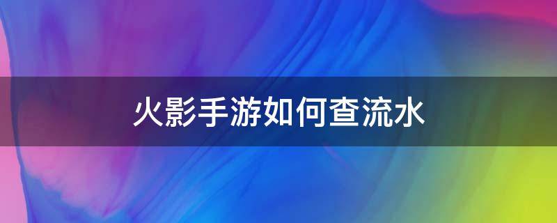 火影手游如何查流水（火影忍者手游怎么查看流水）