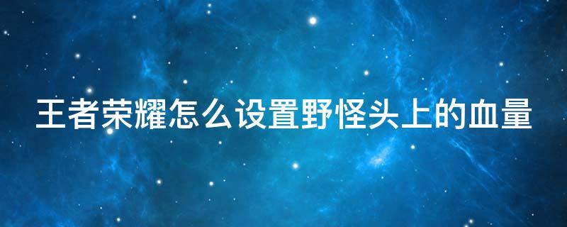 王者荣耀怎么设置野怪头上的血量 如何设置王者荣耀野怪血量