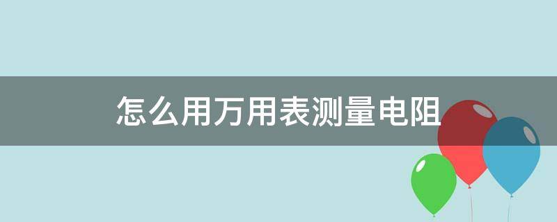 怎么用万用表测量电阻（怎么用万用表测量电阻电感电容好坏）