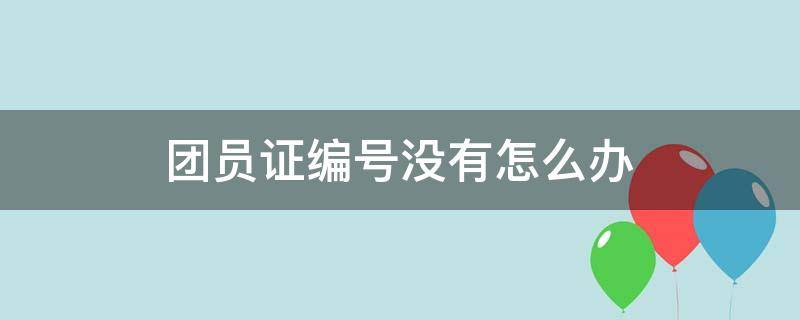 团员证编号没有怎么办（团员证上的编号没有怎么办）