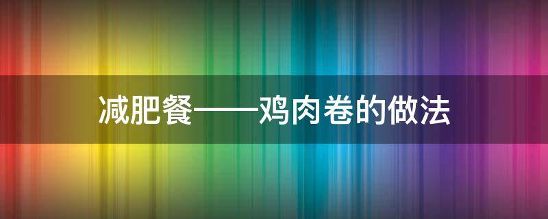 减肥餐——鸡肉卷的做法（鸡肉卷家常做法）