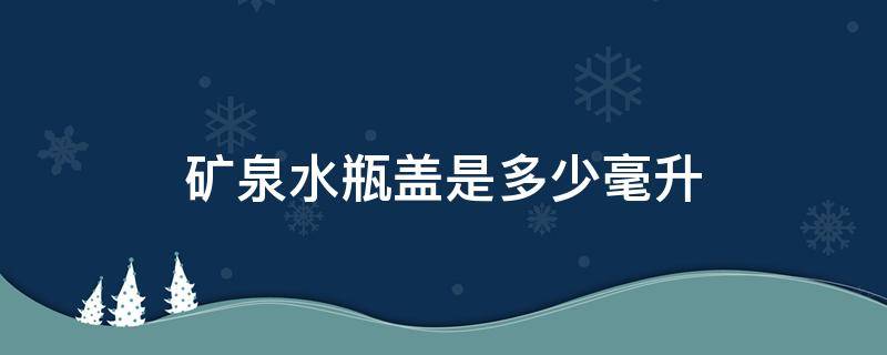 矿泉水瓶盖是多少毫升（今麦郎矿泉水瓶盖是多少毫升）