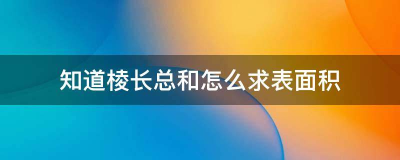 知道棱长总和怎么求表面积（用棱长总和怎么求表面积）