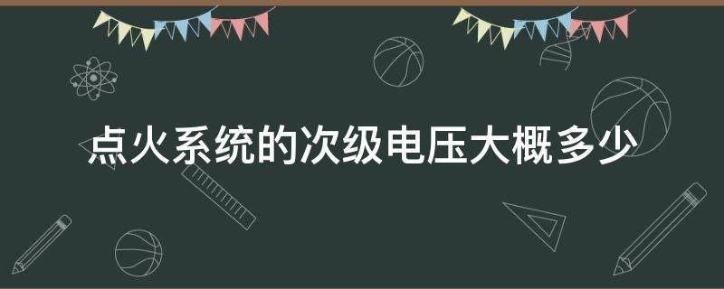 点火系统的次级电压大概多少 点火线圈的次级电压