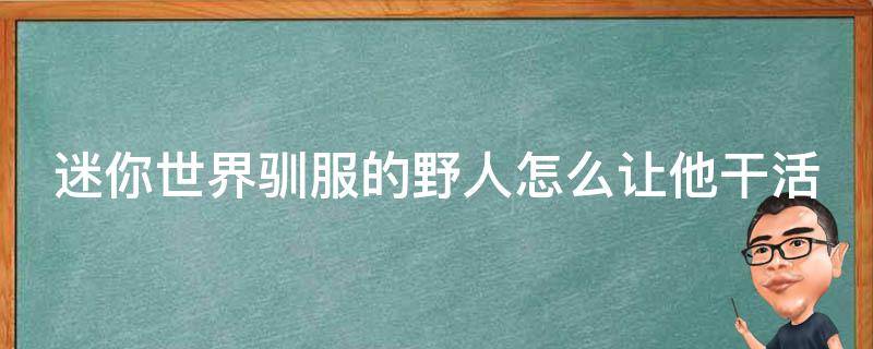 迷你世界驯服的野人怎么让他干活 迷你世界里驯服的野人怎样才能干活