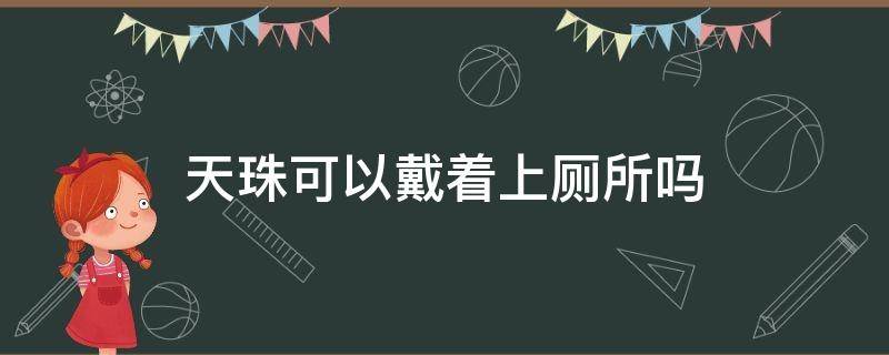 天珠可以戴着上厕所吗（天珠可以戴着洗澡吗?）