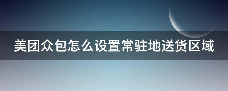 美团众包怎么设置常驻地送货区域 美团众包怎么设置常驻地址