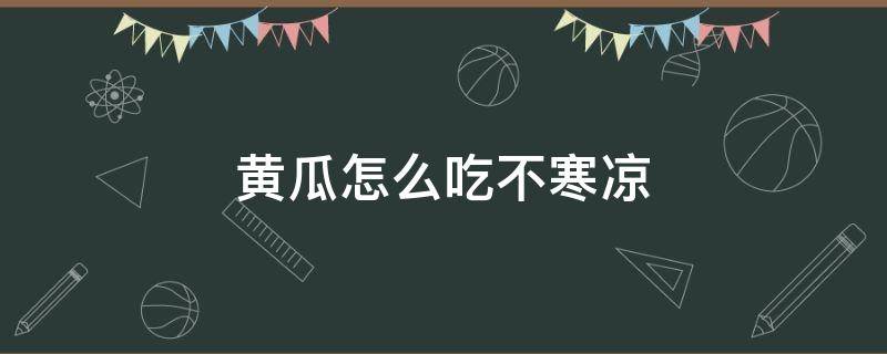 黄瓜怎么吃不寒凉 黄瓜怎样吃不寒凉