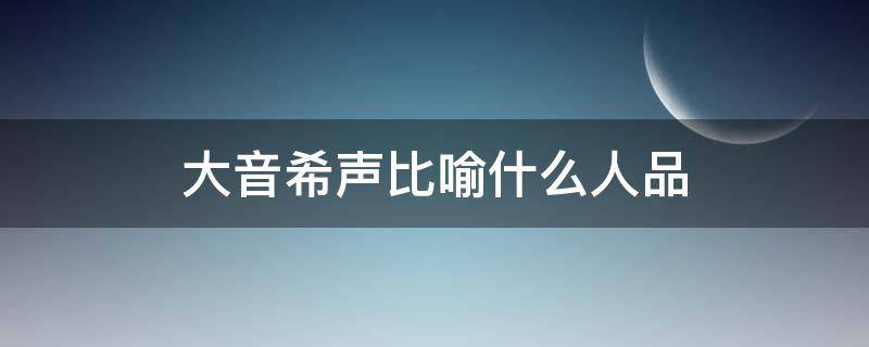 大音希声比喻什么人品（大音希声有什么寓意）