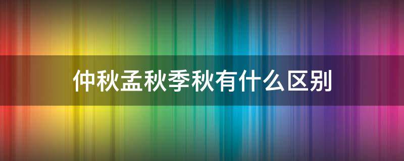 仲秋孟秋季秋有什么区别 孟秋和仲秋是什么意思