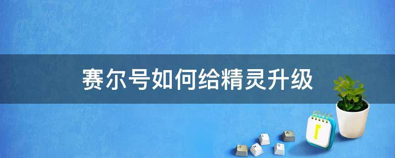 赛尔号如何给精灵升级 赛尔号如何给精灵升级?