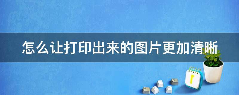 怎么让打印出来的图片更加清晰 怎么让打印出来的图片更加清晰一点