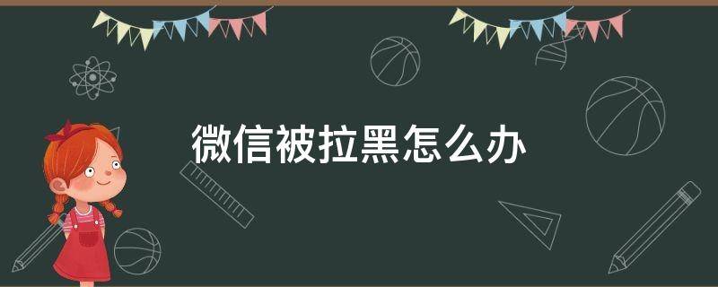 微信被拉黑怎么办（微信被拉黑怎么办?）