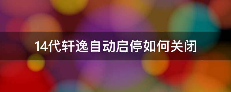 14代轩逸自动启停如何关闭（14代轩逸如何关闭自动启停功能）