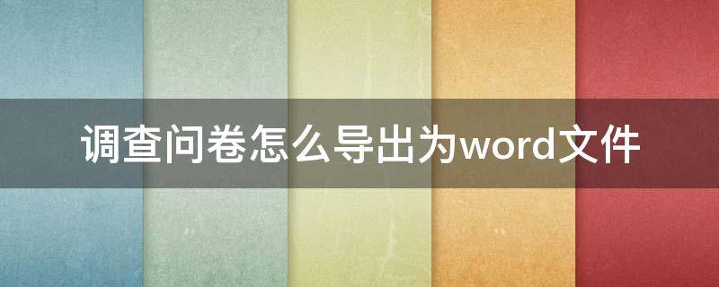 调查问卷怎么导出为word文件 怎样将问卷调查的数据导入word