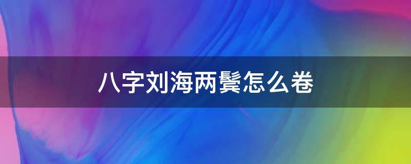 八字刘海两鬓怎么卷（八字刘海用刘海卷怎么卷）