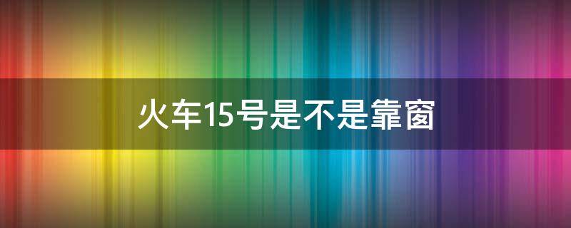 火车15号是不是靠窗（火车坐位15号是靠窗口的吗?）