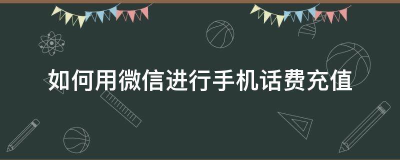 如何用微信进行手机话费充值（用微信怎么给手机充值话费）