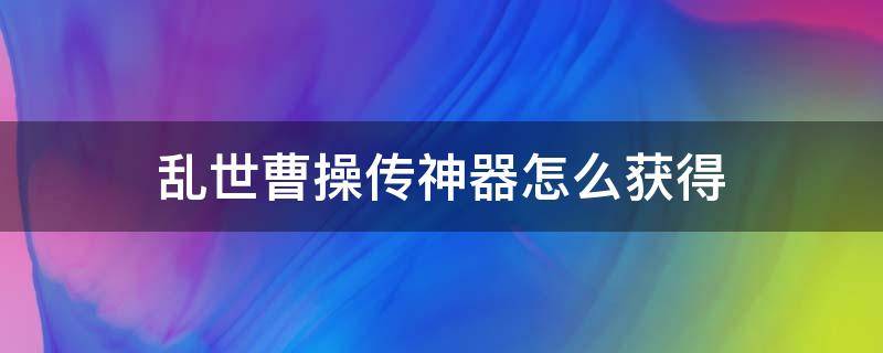 乱世曹操传神器怎么获得 乱世曹操传的神器怎么获得