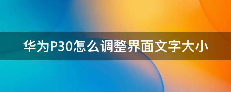 华为P30怎么调整界面文字大小 华为p30怎么设置文字大小